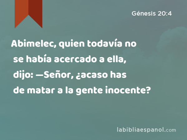 Abimelec, quien todavía no se había acercado a ella, dijo: —Señor, ¿acaso has de matar a la gente inocente? - Génesis 20:4