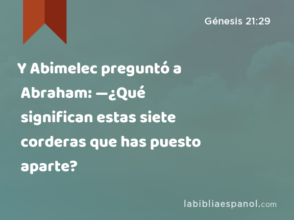 Y Abimelec preguntó a Abraham: —¿Qué significan estas siete corderas que has puesto aparte? - Génesis 21:29