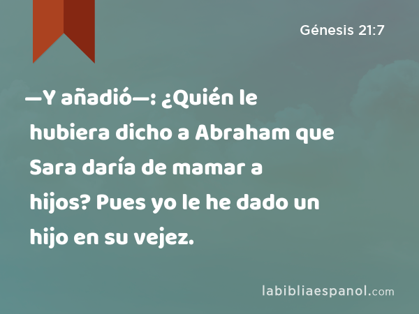 —Y añadió—: ¿Quién le hubiera dicho a Abraham que Sara daría de mamar a hijos? Pues yo le he dado un hijo en su vejez. - Génesis 21:7