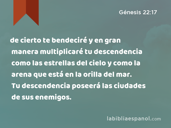 de cierto te bendeciré y en gran manera multiplicaré tu descendencia como las estrellas del cielo y como la arena que está en la orilla del mar. Tu descendencia poseerá las ciudades de sus enemigos. - Génesis 22:17