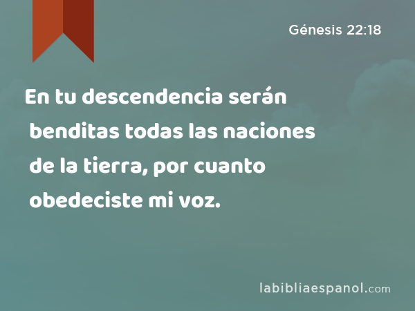 En tu descendencia serán benditas todas las naciones de la tierra, por cuanto obedeciste mi voz. - Génesis 22:18