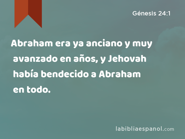 Abraham era ya anciano y muy avanzado en años, y Jehovah había bendecido a Abraham en todo. - Génesis 24:1