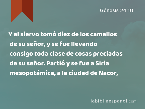 Y el siervo tomó diez de los camellos de su señor, y se fue llevando consigo toda clase de cosas preciadas de su señor. Partió y se fue a Siria mesopotámica, a la ciudad de Nacor, - Génesis 24:10