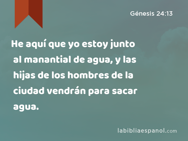 He aquí que yo estoy junto al manantial de agua, y las hijas de los hombres de la ciudad vendrán para sacar agua. - Génesis 24:13