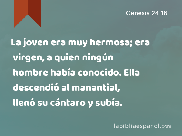 La joven era muy hermosa; era virgen, a quien ningún hombre había conocido. Ella descendió al manantial, llenó su cántaro y subía. - Génesis 24:16