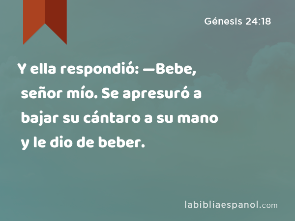 Y ella respondió: —Bebe, señor mío. Se apresuró a bajar su cántaro a su mano y le dio de beber. - Génesis 24:18