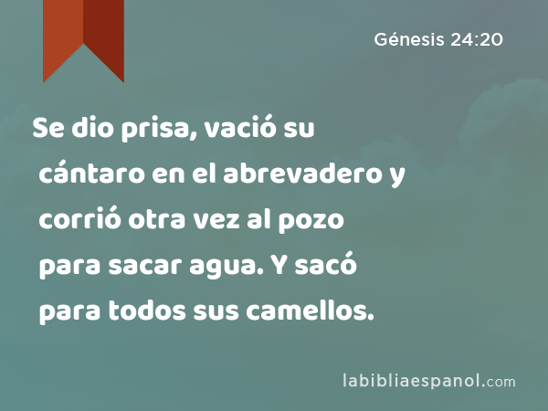 Se dio prisa, vació su cántaro en el abrevadero y corrió otra vez al pozo para sacar agua. Y sacó para todos sus camellos. - Génesis 24:20