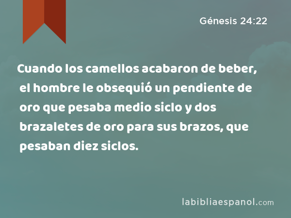 Cuando los camellos acabaron de beber, el hombre le obsequió un pendiente de oro que pesaba medio siclo y dos brazaletes de oro para sus brazos, que pesaban diez siclos. - Génesis 24:22