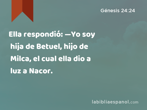 Ella respondió: —Yo soy hija de Betuel, hijo de Milca, el cual ella dio a luz a Nacor. - Génesis 24:24