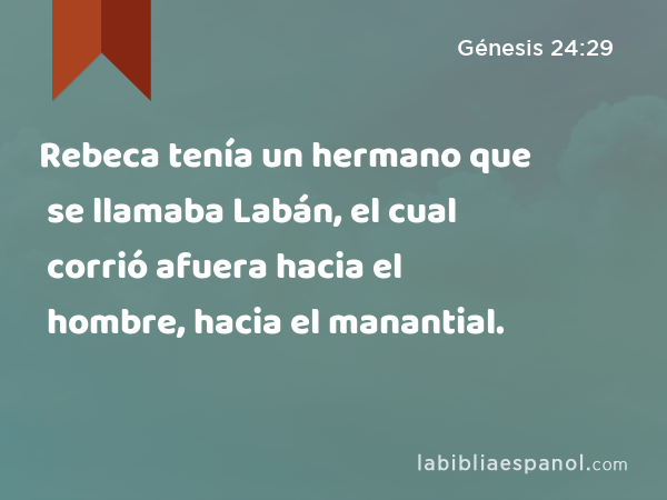 Rebeca tenía un hermano que se llamaba Labán, el cual corrió afuera hacia el hombre, hacia el manantial. - Génesis 24:29