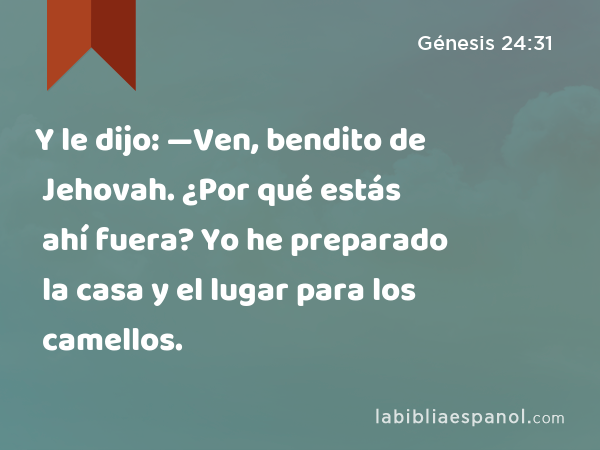 Y le dijo: —Ven, bendito de Jehovah. ¿Por qué estás ahí fuera? Yo he preparado la casa y el lugar para los camellos. - Génesis 24:31