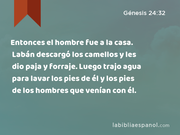 Entonces el hombre fue a la casa. Labán descargó los camellos y les dio paja y forraje. Luego trajo agua para lavar los pies de él y los pies de los hombres que venían con él. - Génesis 24:32