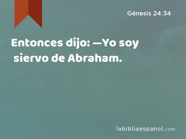 Entonces dijo: —Yo soy siervo de Abraham. - Génesis 24:34