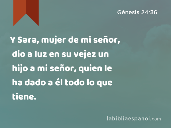 Y Sara, mujer de mi señor, dio a luz en su vejez un hijo a mi señor, quien le ha dado a él todo lo que tiene. - Génesis 24:36