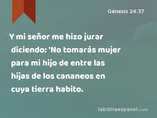 Y mi señor me hizo jurar diciendo: 'No tomarás mujer para mi hijo de entre las hijas de los cananeos en cuya tierra habito. - Génesis 24:37