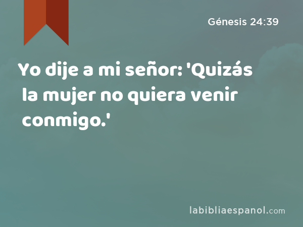 Yo dije a mi señor: 'Quizás la mujer no quiera venir conmigo.' - Génesis 24:39