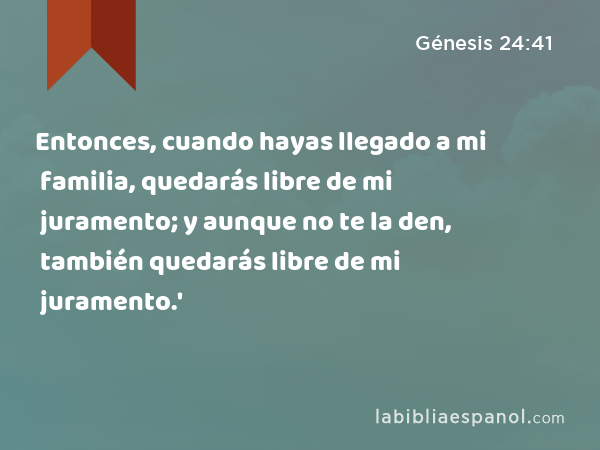 Entonces, cuando hayas llegado a mi familia, quedarás libre de mi juramento; y aunque no te la den, también quedarás libre de mi juramento.' - Génesis 24:41