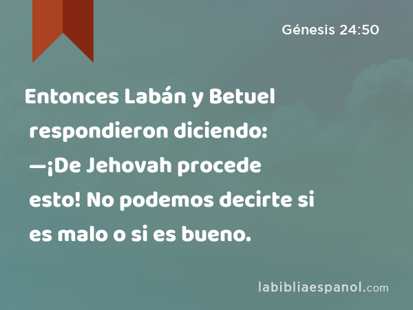 Entonces Labán y Betuel respondieron diciendo: —¡De Jehovah procede esto! No podemos decirte si es malo o si es bueno. - Génesis 24:50