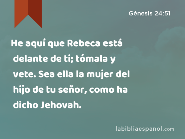 He aquí que Rebeca está delante de ti; tómala y vete. Sea ella la mujer del hijo de tu señor, como ha dicho Jehovah. - Génesis 24:51