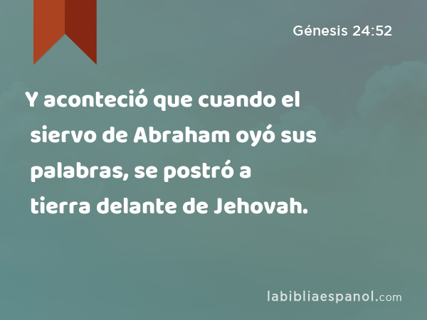 Y aconteció que cuando el siervo de Abraham oyó sus palabras, se postró a tierra delante de Jehovah. - Génesis 24:52