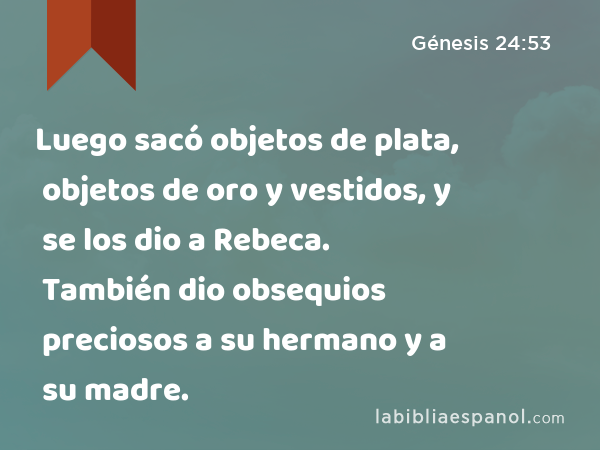 Luego sacó objetos de plata, objetos de oro y vestidos, y se los dio a Rebeca. También dio obsequios preciosos a su hermano y a su madre. - Génesis 24:53