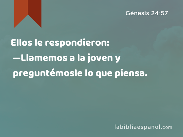 Ellos le respondieron: —Llamemos a la joven y preguntémosle lo que piensa. - Génesis 24:57