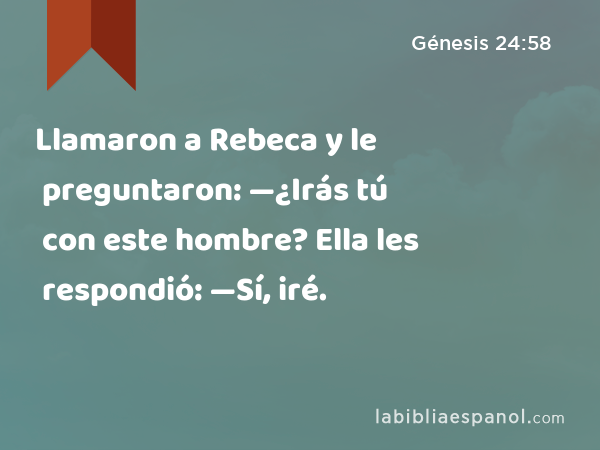 Llamaron a Rebeca y le preguntaron: —¿Irás tú con este hombre? Ella les respondió: —Sí, iré. - Génesis 24:58