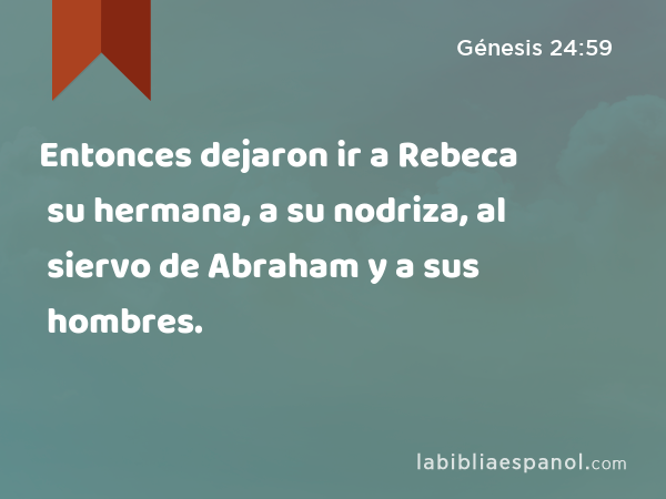 Entonces dejaron ir a Rebeca su hermana, a su nodriza, al siervo de Abraham y a sus hombres. - Génesis 24:59