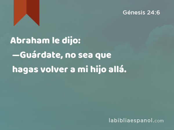 Abraham le dijo: —Guárdate, no sea que hagas volver a mi hijo allá. - Génesis 24:6