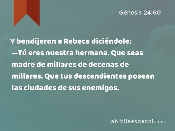 Y bendijeron a Rebeca diciéndole: —Tú eres nuestra hermana. Que seas madre de millares de decenas de millares. Que tus descendientes posean las ciudades de sus enemigos. - Génesis 24:60