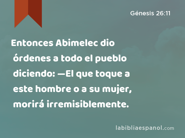 Entonces Abimelec dio órdenes a todo el pueblo diciendo: —El que toque a este hombre o a su mujer, morirá irremisiblemente. - Génesis 26:11