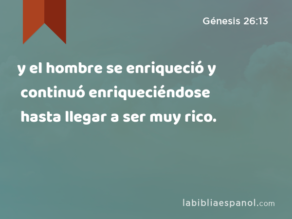 y el hombre se enriqueció y continuó enriqueciéndose hasta llegar a ser muy rico. - Génesis 26:13