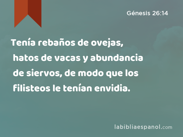 Tenía rebaños de ovejas, hatos de vacas y abundancia de siervos, de modo que los filisteos le tenían envidia. - Génesis 26:14