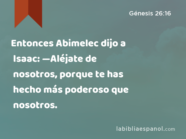 Entonces Abimelec dijo a Isaac: —Aléjate de nosotros, porque te has hecho más poderoso que nosotros. - Génesis 26:16