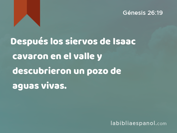 Después los siervos de Isaac cavaron en el valle y descubrieron un pozo de aguas vivas. - Génesis 26:19