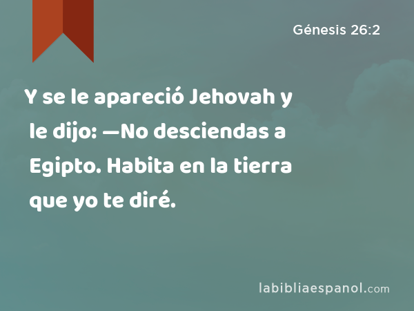 Y se le apareció Jehovah y le dijo: —No desciendas a Egipto. Habita en la tierra que yo te diré. - Génesis 26:2