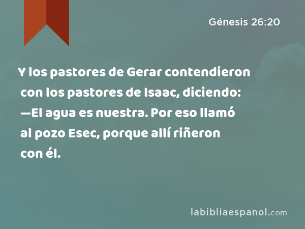 Y los pastores de Gerar contendieron con los pastores de Isaac, diciendo: —El agua es nuestra. Por eso llamó al pozo Esec, porque allí riñeron con él. - Génesis 26:20