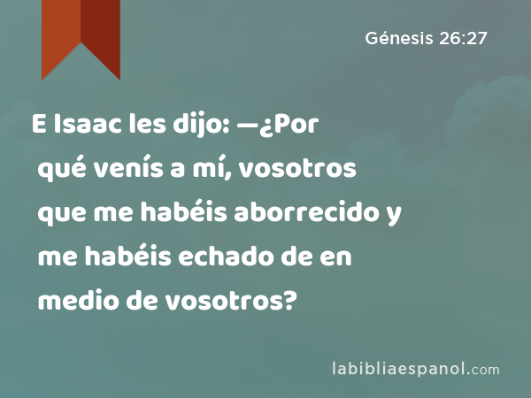 E Isaac les dijo: —¿Por qué venís a mí, vosotros que me habéis aborrecido y me habéis echado de en medio de vosotros? - Génesis 26:27