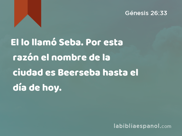 El lo llamó Seba. Por esta razón el nombre de la ciudad es Beerseba hasta el día de hoy. - Génesis 26:33