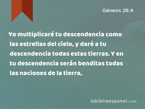 Yo multiplicaré tu descendencia como las estrellas del cielo, y daré a tu descendencia todas estas tierras. Y en tu descendencia serán benditas todas las naciones de la tierra, - Génesis 26:4