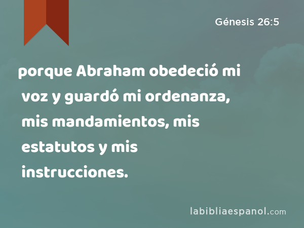 porque Abraham obedeció mi voz y guardó mi ordenanza, mis mandamientos, mis estatutos y mis instrucciones. - Génesis 26:5