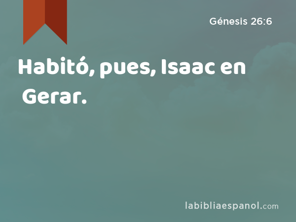 Habitó, pues, Isaac en Gerar. - Génesis 26:6