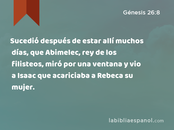 Sucedió después de estar allí muchos días, que Abimelec, rey de los filisteos, miró por una ventana y vio a Isaac que acariciaba a Rebeca su mujer. - Génesis 26:8