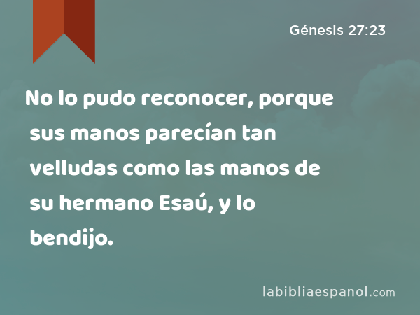 No lo pudo reconocer, porque sus manos parecían tan velludas como las manos de su hermano Esaú, y lo bendijo. - Génesis 27:23