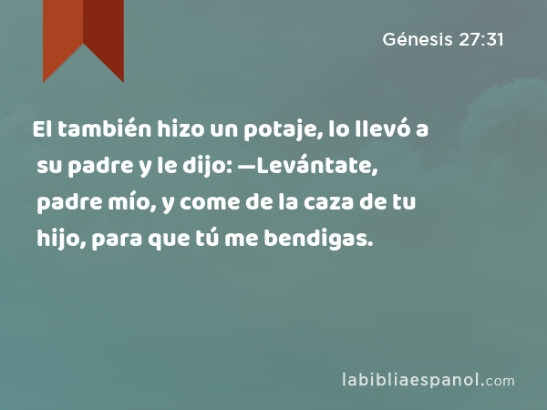 El también hizo un potaje, lo llevó a su padre y le dijo: —Levántate, padre mío, y come de la caza de tu hijo, para que tú me bendigas. - Génesis 27:31