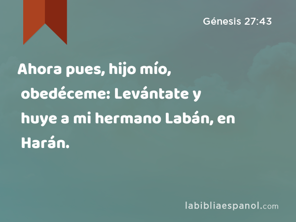 Ahora pues, hijo mío, obedéceme: Levántate y huye a mi hermano Labán, en Harán. - Génesis 27:43