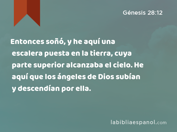 Entonces soñó, y he aquí una escalera puesta en la tierra, cuya parte superior alcanzaba el cielo. He aquí que los ángeles de Dios subían y descendían por ella. - Génesis 28:12