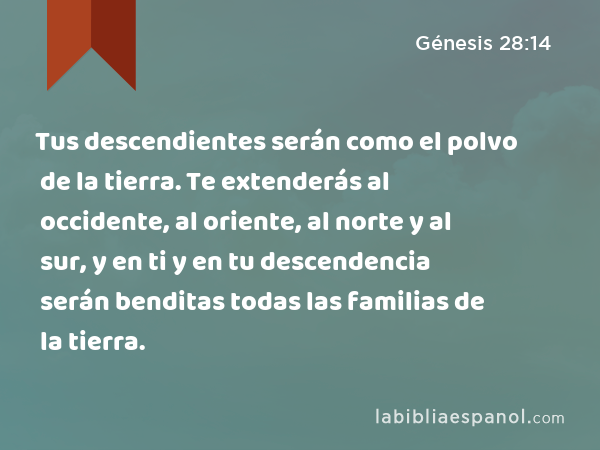 Tus descendientes serán como el polvo de la tierra. Te extenderás al occidente, al oriente, al norte y al sur, y en ti y en tu descendencia serán benditas todas las familias de la tierra. - Génesis 28:14