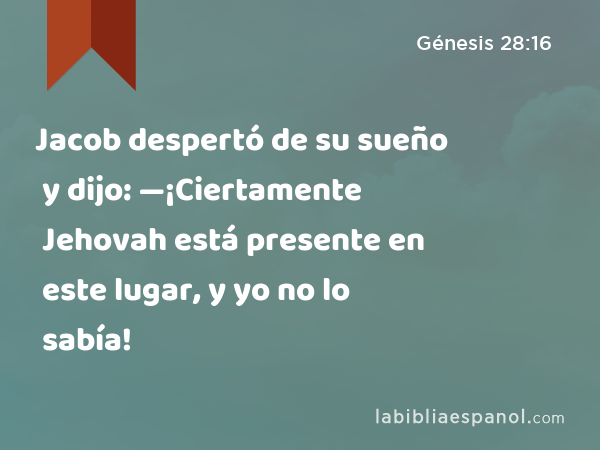 Jacob despertó de su sueño y dijo: —¡Ciertamente Jehovah está presente en este lugar, y yo no lo sabía! - Génesis 28:16