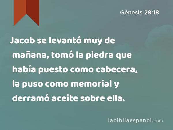 Jacob se levantó muy de mañana, tomó la piedra que había puesto como cabecera, la puso como memorial y derramó aceite sobre ella. - Génesis 28:18